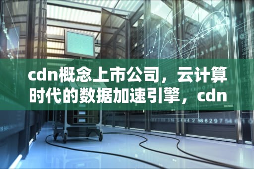 cdn概念上市公司，云计算时代的数据加速引擎，cdn概念上市公司有哪些