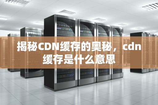 揭秘CDN缓存的奥秘，cdn缓存是什么意思