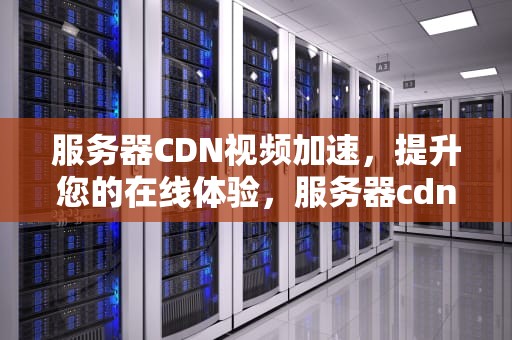 服务器CDN视频加速，提升您的在线体验，服务器cdn视频加速什么意思