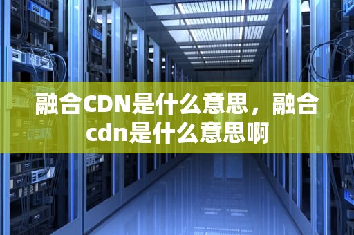 融合CDN是什么意思，融合cdn是什么意思啊