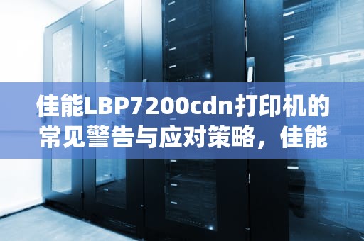 佳能LBP7200cdn打印机的常见警告与应对策略，佳能lbp7200cdn警告灯亮