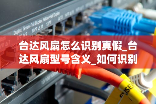 台达风扇怎么识别真假_台达风扇型号含义_如何识别台达风扇的真伪
