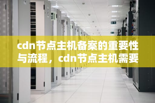 cdn节点主机备案的重要性与流程，cdn节点主机需要备案吗