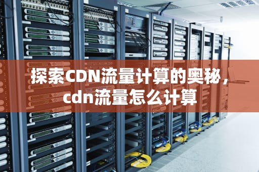 探索CDN流量计算的奥秘，cdn流量怎么计算