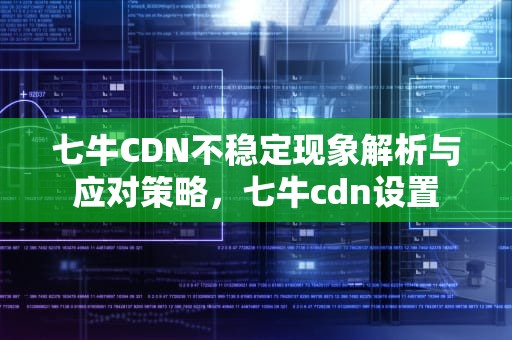 七牛CDN不稳定现象解析与应对策略，七牛cdn设置