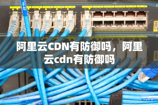 阿里云CDN有防御吗，阿里云cdn有防御吗
