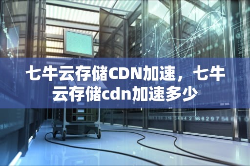 七牛云存储CDN加速，七牛云存储cdn加速多少