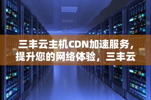 三丰云主机CDN加速服务，提升您的网络体验，三丰云主机cdn加速功能