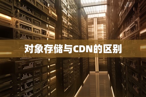 对象存储与CDN的区别
