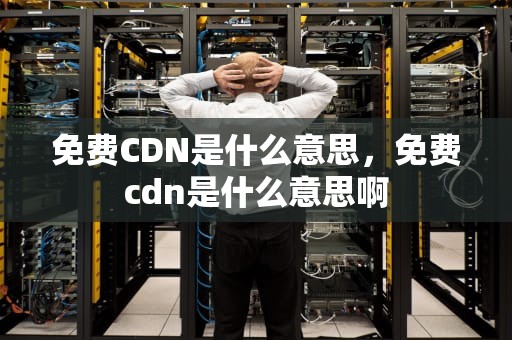 免费CDN是什么意思，免费cdn是什么意思啊