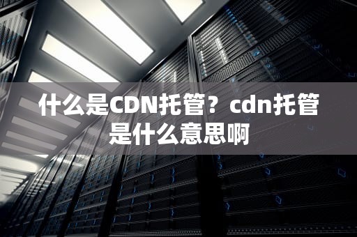 什么是CDN托管？cdn托管是什么意思啊