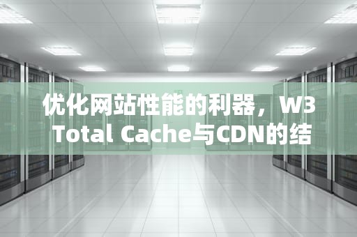 优化网站性能的利器，W3 Total Cache与CDN的结合使用