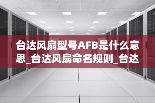 台达风扇型号AFB是什么意思_台达风扇命名规则_台达风扇型号AFB：性能卓越，市场表现抢眼