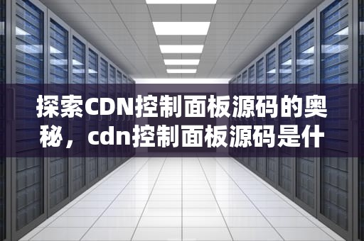 探索CDN控制面板源码的奥秘，cdn控制面板源码是什么