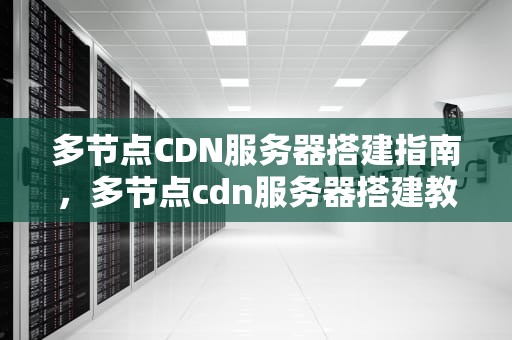 多节点CDN服务器搭建指南，多节点cdn服务器搭建教程