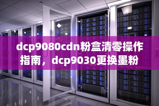 dcp9080cdn粉盒清零操作指南，dcp9030更换墨粉盒清零