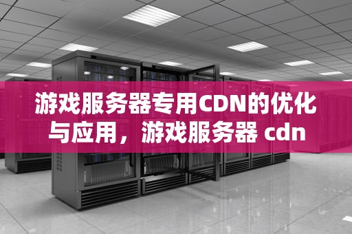 游戏服务器专用CDN的优化与应用，游戏服务器 cdn