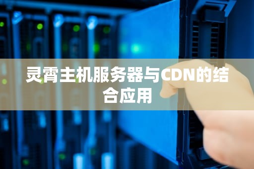 灵霄主机服务器与CDN的结合应用