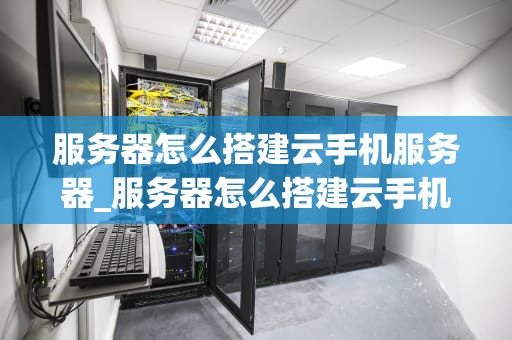 服务器怎么搭建云手机服务器_服务器怎么搭建云手机服务器_服务器搭建云手机服务器的步骤与技巧
