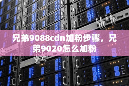 兄弟9088cdn加粉步骤，兄弟9020怎么加粉