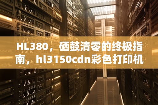 HL380，硒鼓清零的终极指南，hl3150cdn彩色打印机硒鼓清零