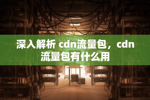 深入解析 cdn流量包，cdn流量包有什么用
