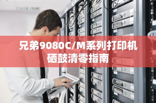 兄弟9080C/M系列打印机硒鼓清零指南