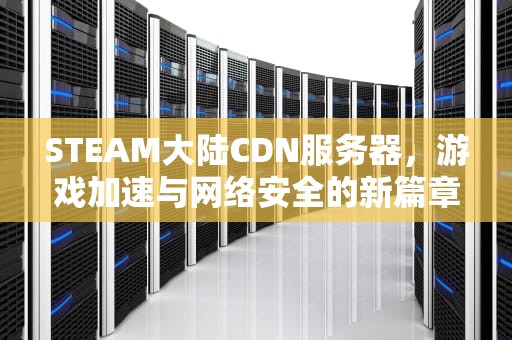 STEAM大陆CDN服务器，游戏加速与网络安全的新篇章，steam国内cdn
