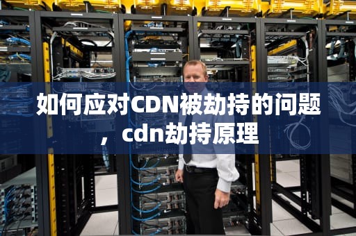 如何应对CDN被劫持的问题，cdn劫持原理