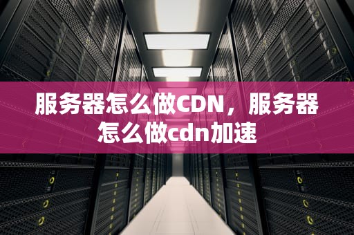 服务器怎么做CDN，服务器怎么做cdn加速