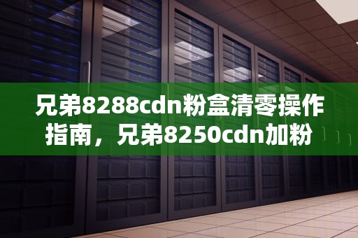 兄弟8288cdn粉盒清零操作指南，兄弟8250cdn加粉清零