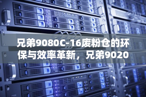 兄弟9080C-16废粉仓的环保与效率革新，兄弟9020cdn废粉仓清零