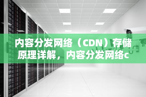内容分发网络（CDN）存储原理详解，内容分发网络cdn存储原理是什么