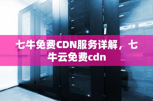 七牛免费CDN服务详解，七牛云免费cdn