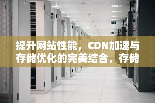 提升网站性能，CDN加速与存储优化的完美结合，存储基础上的cdn加速什么意思