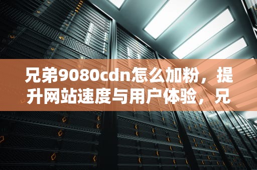 兄弟9080cdn怎么加粉，提升网站速度与用户体验，兄弟9020cdn加粉清零图解