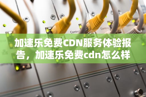 加速乐免费CDN服务体验报告，加速乐免费cdn怎么样