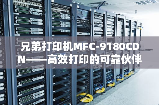 兄弟打印机MFC-9180CDN——高效打印的可靠伙伴，兄弟打印机mfc9150开机报错ob