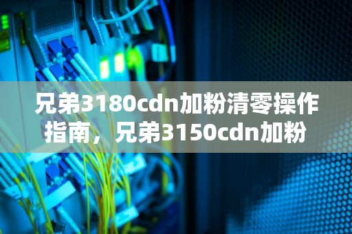 兄弟3180cdn加粉清零操作指南，兄弟3150cdn加粉清零方法