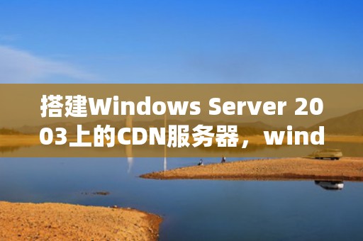 搭建Windows Server 2003上的CDN服务器，window服务器搭建