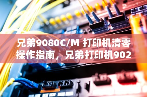 兄弟9080C/M 打印机清零操作指南，兄弟打印机9020怎么清零