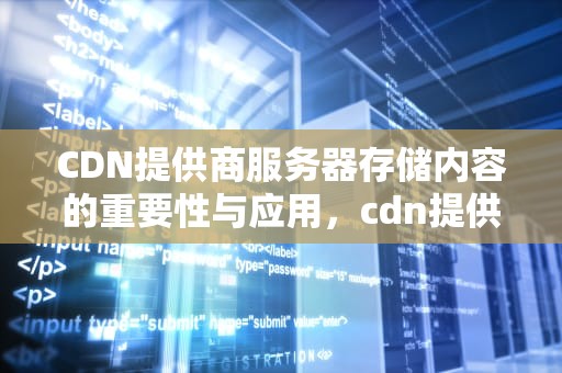 CDN提供商服务器存储内容的重要性与应用，cdn提供商服务器存储内容是什么