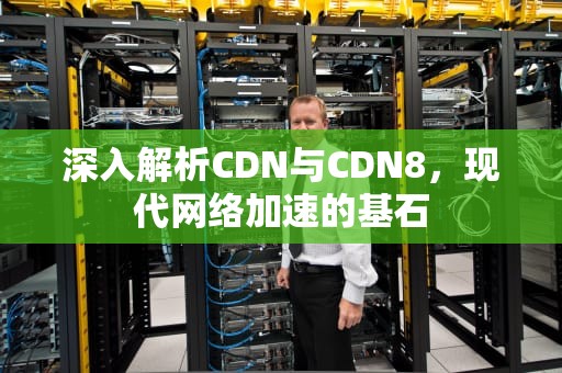 深入解析CDN与CDN8，现代网络加速的基石