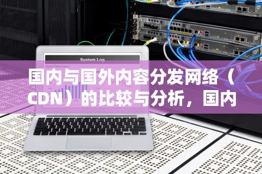 国内与国外内容分发网络（CDN）的比较与分析，国内的cdn