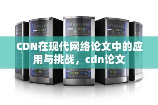 CDN在现代网络论文中的应用与挑战，cdn论文