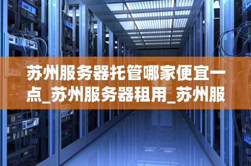 苏州服务器托管哪家便宜一点_苏州服务器租用_苏州服务器托管哪家便宜一点