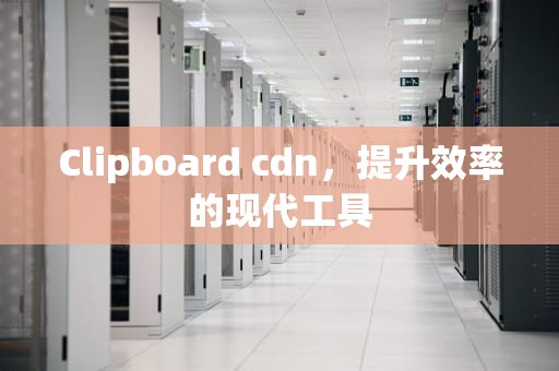 Clipboard cdn，提升效率的现代工具