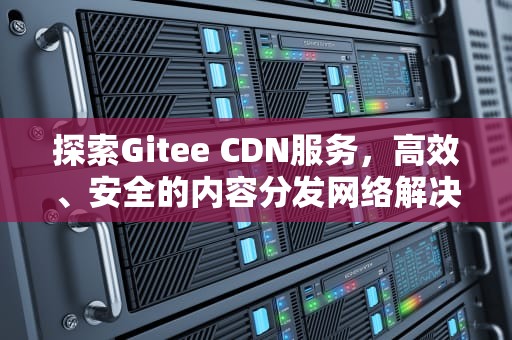 探索Gitee CDN服务，高效、安全的内容分发网络解决方案