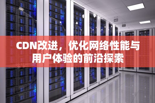CDN改进，优化网络性能与用户体验的前沿探索