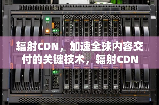辐射CDN，加速全球内容交付的关键技术，辐射CDN